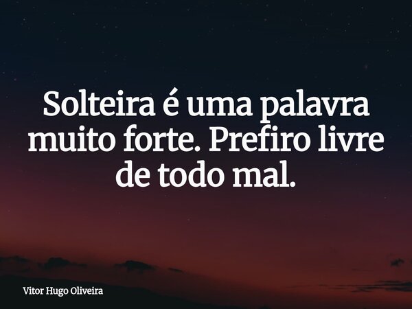 Solteira é uma palavra muito forte. Prefiro livre de todo mal.... Frase de Vitor Hugo Oliveira.
