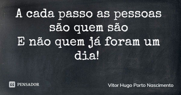 A cada passo as pessoas são quem são E não quem já foram um dia!... Frase de Vitor Hugo Porto Nascimento.