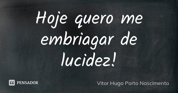 Hoje quero me embriagar de lucidez!... Frase de Vitor Hugo Porto Nascimento.