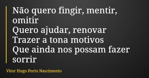 Não quero fingir, mentir, omitir Quero ajudar, renovar Trazer a tona motivos Que ainda nos possam fazer sorrir... Frase de Vitor Hugo Porto Nascimento.