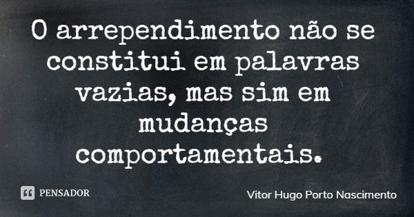 O arrependimento não se constitui em palavras vazias, mas sim em mudanças comportamentais.... Frase de Vitor Hugo Porto Nascimento.