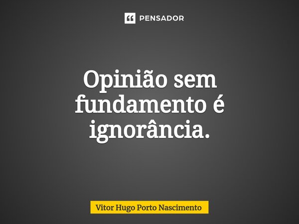 Opinião sem fundamento é ignorância.⁠... Frase de Vitor Hugo Porto Nascimento.
