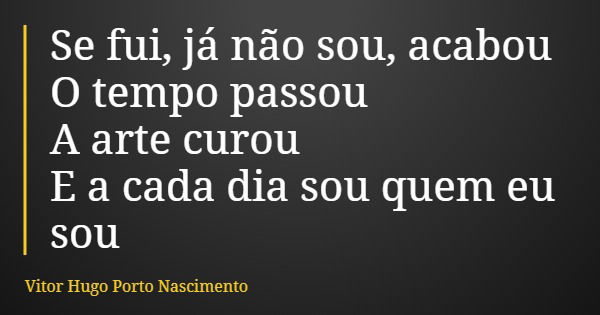 Se fui, já não sou, acabou O tempo passou A arte curou E a cada dia sou quem eu sou... Frase de Vitor Hugo Porto Nascimento.