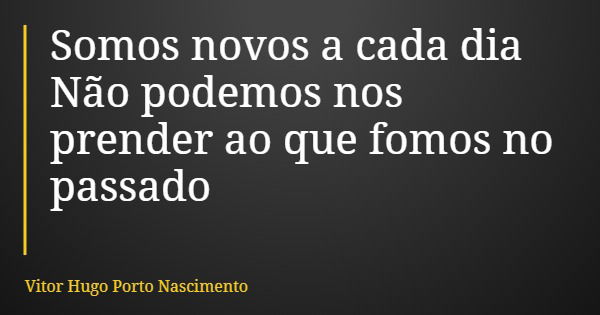 Somos novos a cada dia Não podemos nos prender ao que fomos no passado... Frase de Vitor Hugo Porto Nascimento.