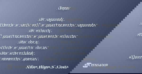 Tempo Um segundo, Oitenta e seis mil e quatrocentos segundos Um minuto, Mil quatrocentos e quarenta minutos Uma hora, Vinte e quatro horas Uma eternidade, Algun... Frase de Vítor Hugo S. Costa.