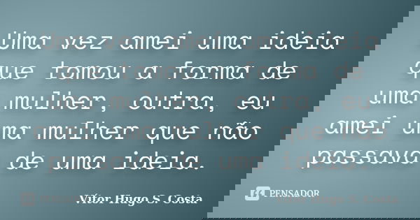 Uma vez amei uma ideia que tomou a forma de uma mulher, outra, eu amei uma mulher que não passava de uma ideia.... Frase de Vítor Hugo S. Costa.