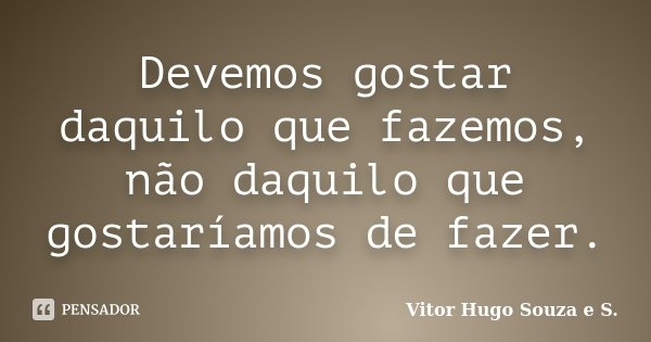 Devemos gostar daquilo que fazemos, não daquilo que gostaríamos de fazer.... Frase de Vitor Hugo Souza e S..