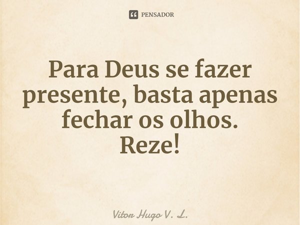 ⁠⁠Para Deus se fazer presente, basta apenas fechar os olhos.
Reze!... Frase de Vitor Hugo V. L..