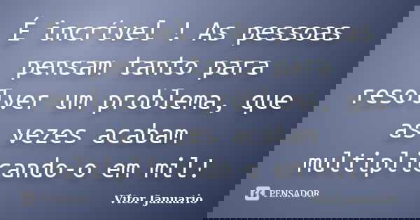 É incrível ! As pessoas pensam tanto para resolver um problema, que as vezes acabam multiplicando-o em mil!... Frase de Vitor Januario.