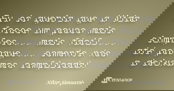 Eu só queria que a Vida fosse um pouco mais simples... mais fácil... até porque... somente nós a deixamos complicada!... Frase de Vitor Januario.