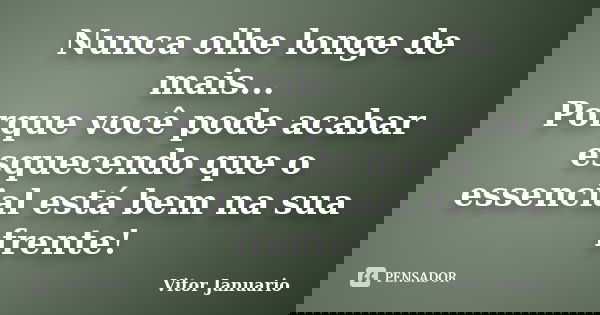 Nunca olhe longe de mais... Porque você pode acabar esquecendo que o essencial está bem na sua frente!... Frase de Vitor Januario.