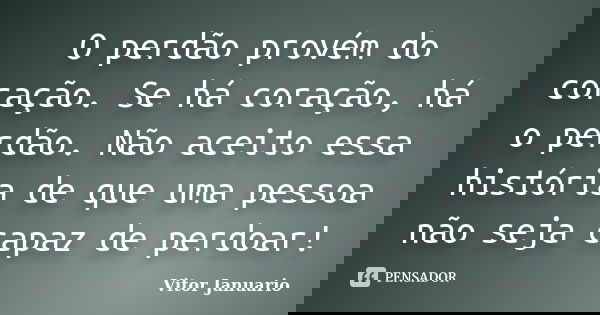 O perdão provém do coração. Se há coração, há o perdão. Não aceito essa história de que uma pessoa não seja capaz de perdoar!... Frase de Vitor Januario.