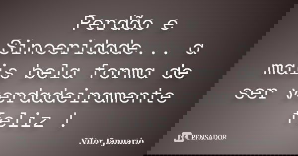 Perdão e Sinceridade... a mais bela forma de ser verdadeiramente feliz !... Frase de Vitor Januario.