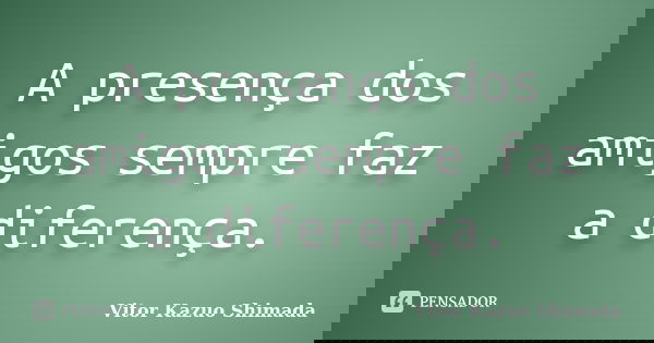 A presença dos amigos sempre faz a diferença.... Frase de Vitor Kazuo Shimada.