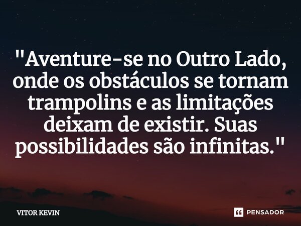 ⁠"Aventure-se no Outro Lado, onde os obstáculos se tornam trampolins e as limitações deixam de existir. Suas possibilidades são infinitas."... Frase de VITOR KEVIN.