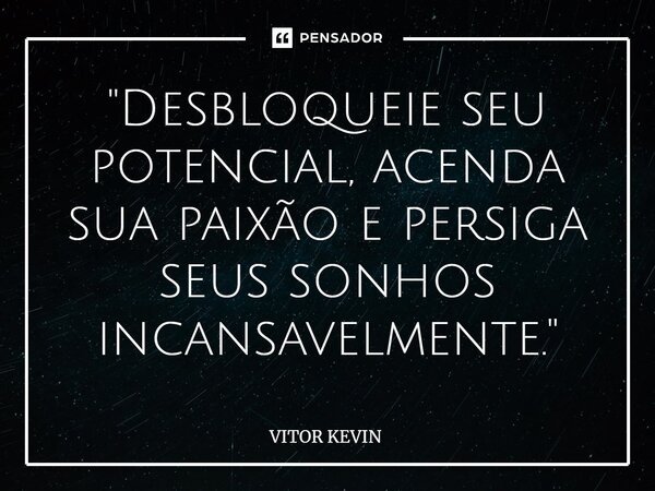 ⁠"Desbloqueie seu potencial, acenda sua paixão e persiga seus sonhos incansavelmente."... Frase de VITOR KEVIN.