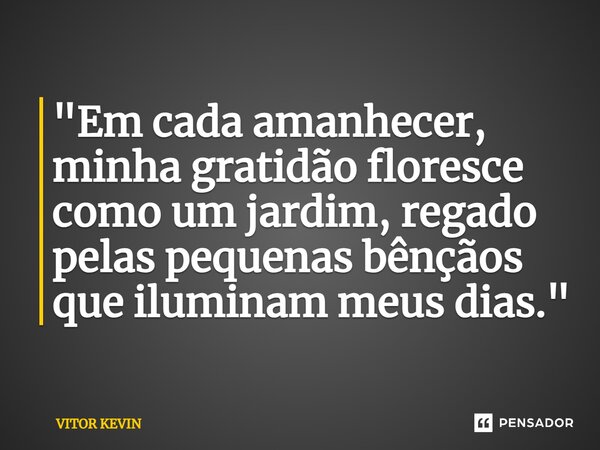 ⁠ "Em cada amanhecer, minha gratidão floresce como um jardim, regado pelas pequenas bênçãos que iluminam meus dias."... Frase de VITOR KEVIN.