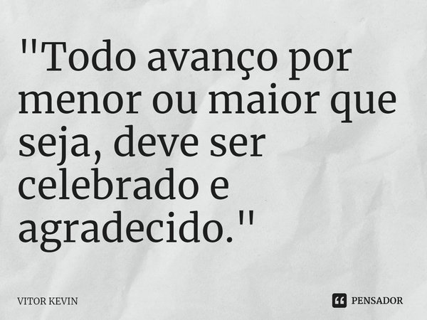 ⁠"Todo avanço por menor ou maior que seja, deve ser celebrado e agradecido."... Frase de VITOR KEVIN.