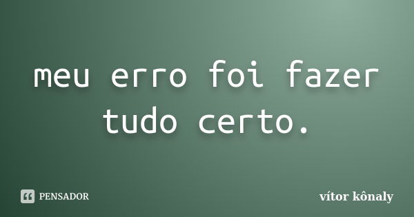 meu erro foi fazer tudo certo.... Frase de vítor kônaly.