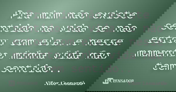 Pra mim não existe sentido na vida se não estou com ela..e nesse momento minha vida não tem sentido..... Frase de Vitor Leonardo.