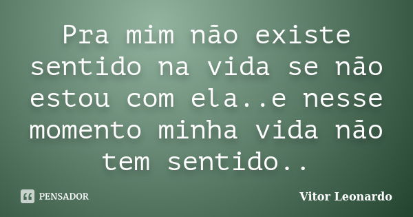 Pra mim não existe sentido na vida se não estou com ela..e nesse momento minha vida não tem sentido..... Frase de Vitor Leonardo.