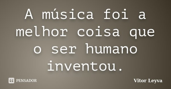 A música foi a melhor coisa que o ser humano inventou.... Frase de Vitor Leyva.