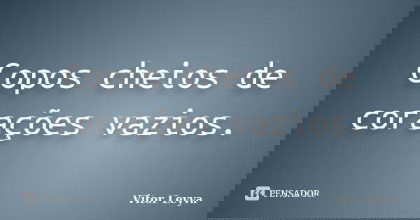 Copos cheios de corações vazios.... Frase de Vitor Leyva.