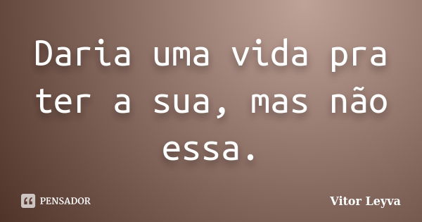 Daria uma vida pra ter a sua, mas não essa.... Frase de Vitor Leyva.