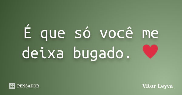 É que só você me deixa bugado. ♥... Frase de Vitor Leyva.