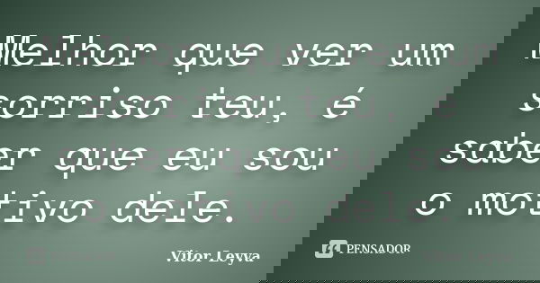 Melhor que ver um sorriso teu, é saber que eu sou o motivo dele.... Frase de Vitor Leyva.