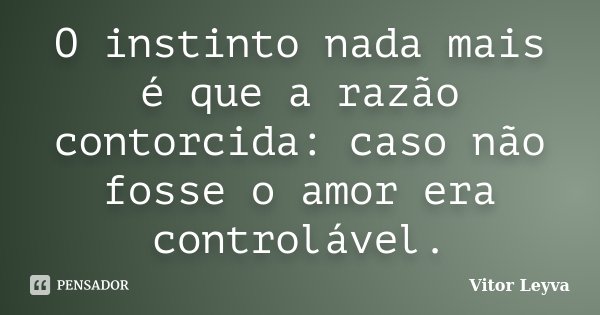 O instinto nada mais é que a razão contorcida: caso não fosse o amor era controlável.... Frase de Vitor Leyva.