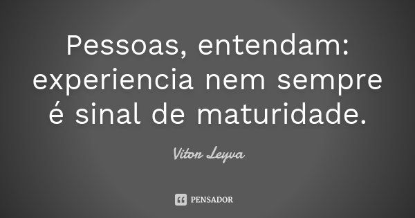 Pessoas, entendam: experiencia nem sempre é sinal de maturidade.... Frase de Vitor Leyva.