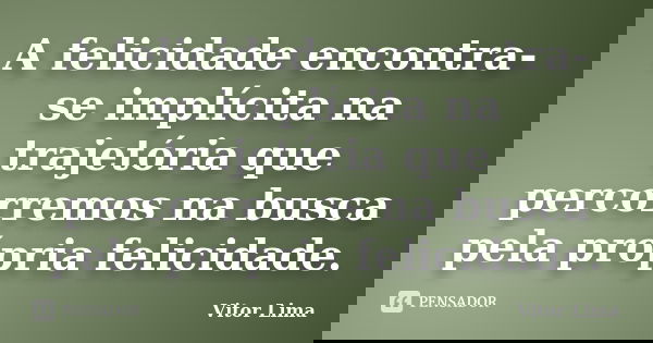 A felicidade encontra-se implícita na trajetória que percorremos na busca pela própria felicidade.... Frase de Vitor Lima.