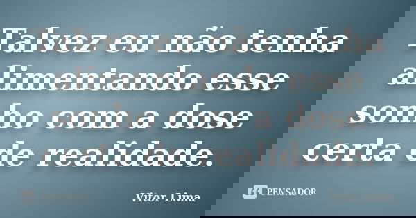 Talvez eu não tenha alimentando esse sonho com a dose certa de realidade.... Frase de Vitor Lima.