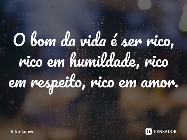 ⁠O bom da vida é ser rico, rico em humildade, rico em respeito, rico em amor.... Frase de Vitor Lopes.
