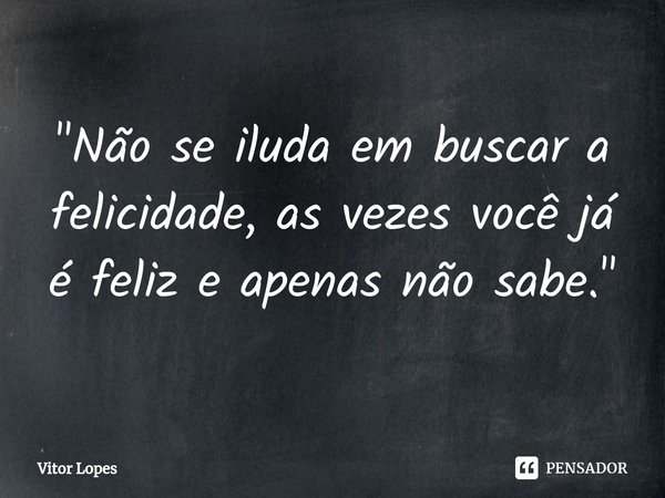 "⁠Não se iluda em buscar a felicidade, as vezes você já é feliz e apenas não sabe."... Frase de Vitor Lopes.