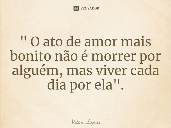 ⁠" O ato de amor mais bonito não é morrer por alguém, mas viver cada dia por ela".... Frase de Vitor Lopes.