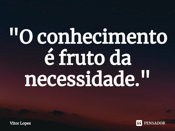"⁠O conhecimento é fruto da necessidade."... Frase de Vitor Lopes.