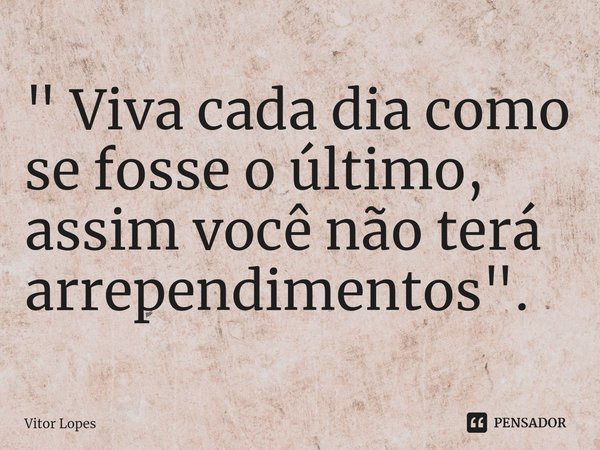⁠" Viva cada dia como se fosse o último, assim você não terá arrependimentos".... Frase de Vitor Lopes.