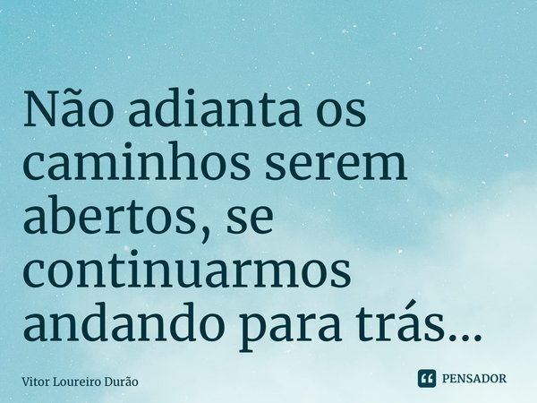 ⁠Não adianta os caminhos serem abertos, se continuarmos andando para trás...... Frase de Vitor Loureiro Durão.