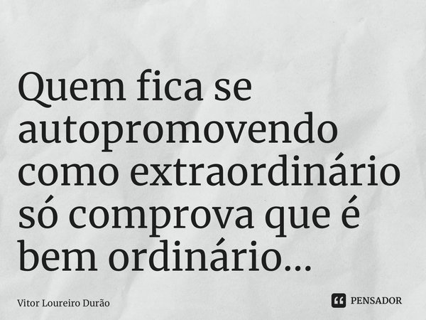 ⁠Quem fica se autopromovendo como extraordinário só comprova que é bem ordinário...... Frase de Vitor Loureiro Durão.