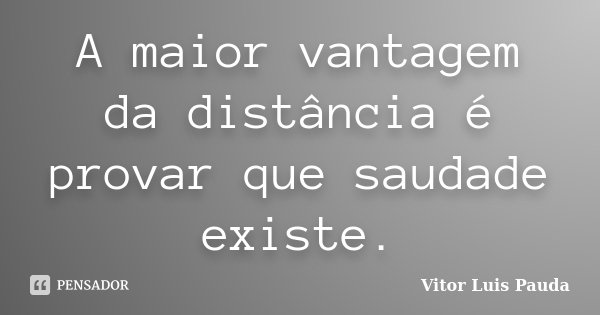 A maior vantagem da distância é provar que saudade existe.... Frase de Vitor Luis Pauda.