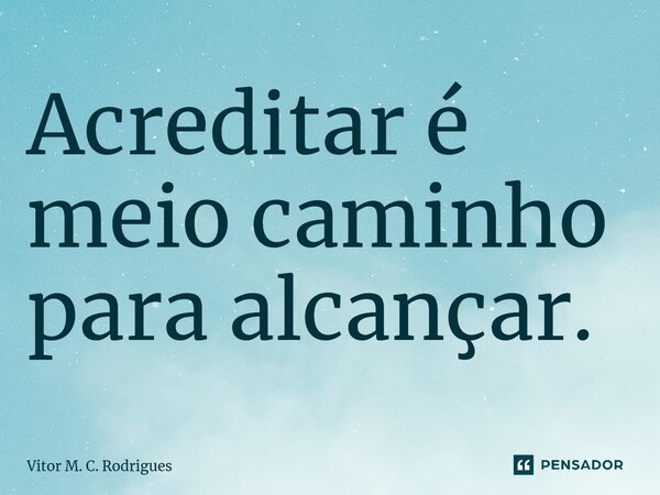 Acreditar é meio caminho para alcançar.... Frase de Vitor M. C. Rodrigues.