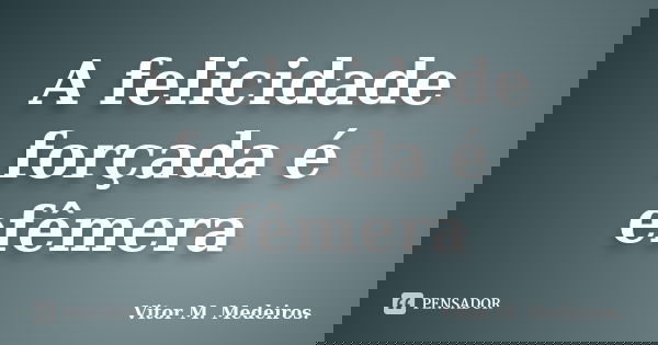 A felicidade forçada é efêmera... Frase de Vitor M. Medeiros.