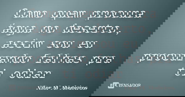 Como quem procura água no deserto, assim sou eu procurando falhas pra ti odiar... Frase de Vitor M. Medeiros.