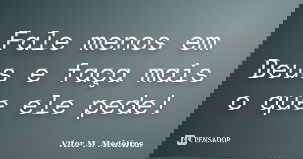 Fale menos em Deus e faça mais o que ele pede!... Frase de Vitor M. Medeiros.