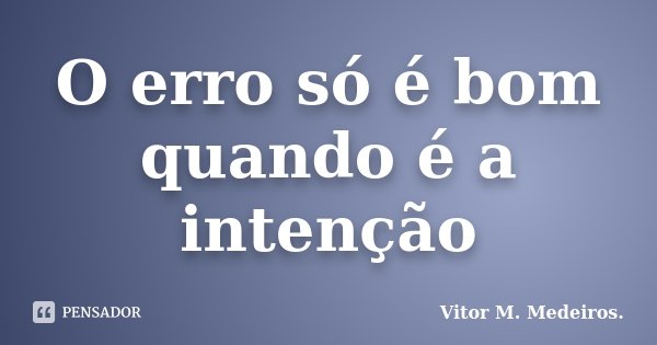 O erro só é bom quando é a intenção... Frase de Vitor M. Medeiros.