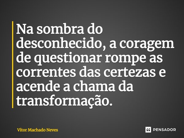 ⁠Na sombra do desconhecido, a coragem de questionar rompe as correntes das certezas e acende a chama da transformação.... Frase de Vítor Machado Neves.