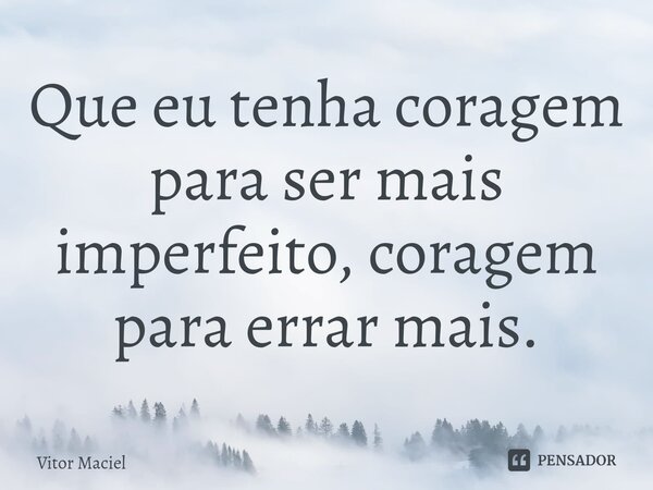 ⁠Que eu tenha coragem para ser mais imperfeito, coragem para errar mais.... Frase de Vitor Maciel.