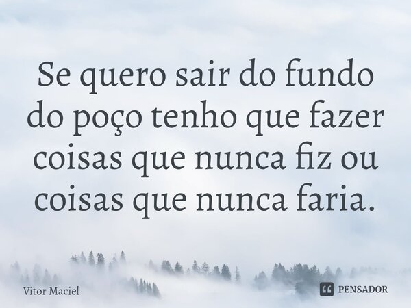 ⁠Se quero sair do fundo do poço tenho que fazer coisas que nunca fiz ou coisas que nunca faria.... Frase de Vitor Maciel.